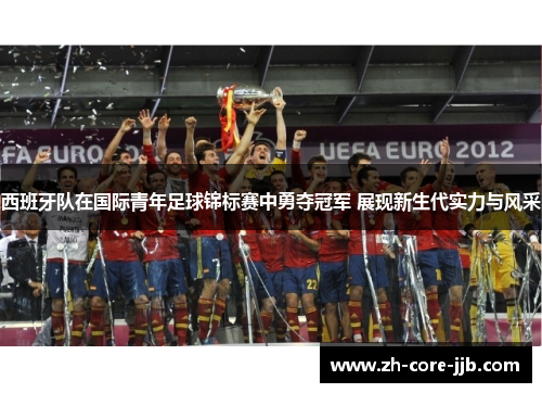 西班牙队在国际青年足球锦标赛中勇夺冠军 展现新生代实力与风采 西班牙队在国际青年足球锦标赛中勇夺冠军 展现新生代实力与风采