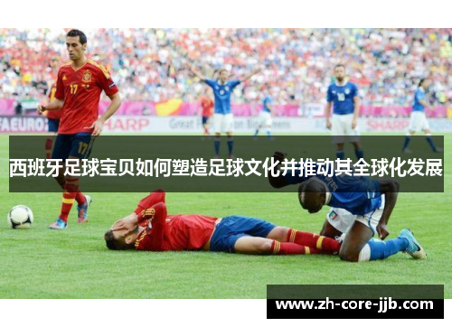 西班牙足球宝贝如何塑造足球文化并推动其全球化发展