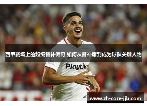 西甲赛场上的超级替补传奇 如何从替补席到成为球队关键人物