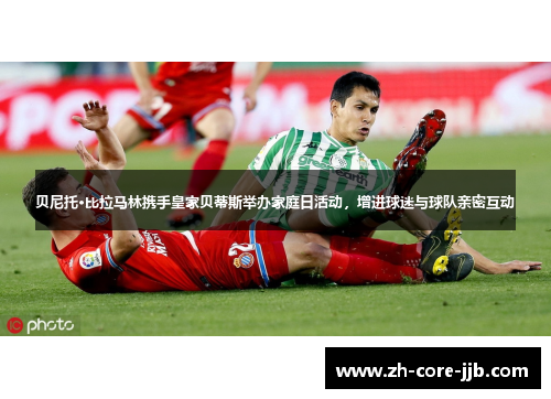 贝尼托·比拉马林携手皇家贝蒂斯举办家庭日活动，增进球迷与球队亲密互动