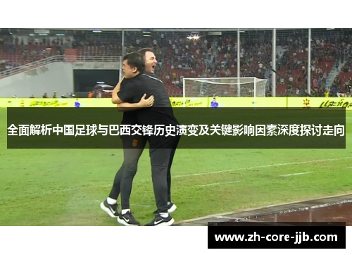 全面解析中国足球与巴西交锋历史演变及关键影响因素深度探讨走向