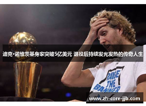 迪克·诺维茨基身家突破5亿美元 退役后持续发光发热的传奇人生