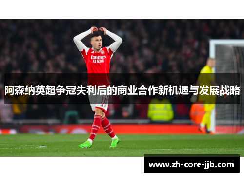 阿森纳英超争冠失利后的商业合作新机遇与发展战略