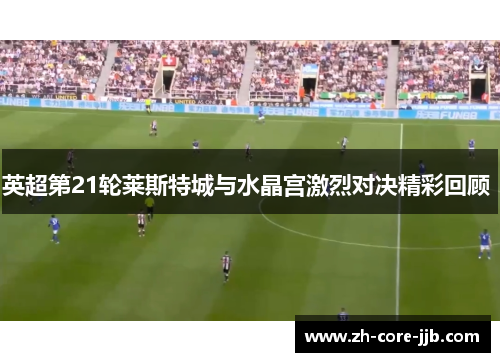 英超第21轮莱斯特城与水晶宫激烈对决精彩回顾 