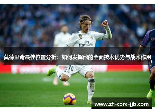 莫德里奇最佳位置分析：如何发挥他的全面技术优势与战术作用