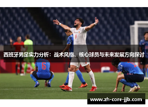 西班牙男足实力分析：战术风格、核心球员与未来发展方向探讨