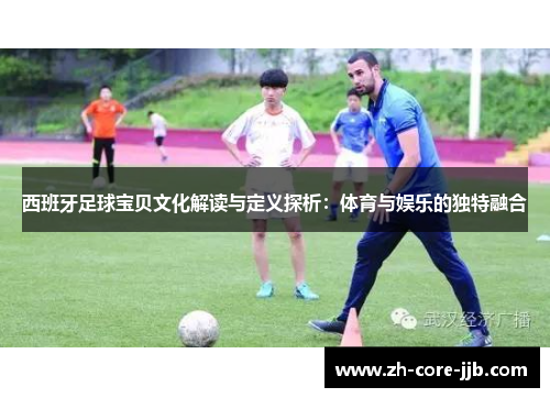 西班牙足球宝贝文化解读与定义探析：体育与娱乐的独特融合