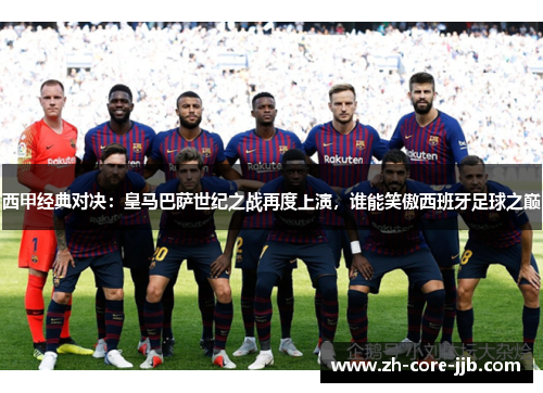 西甲经典对决：皇马巴萨世纪之战再度上演，谁能笑傲西班牙足球之巅