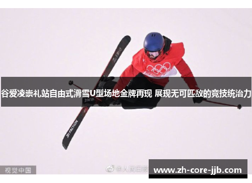 谷爱凌崇礼站自由式滑雪U型场地金牌再现 展现无可匹敌的竞技统治力