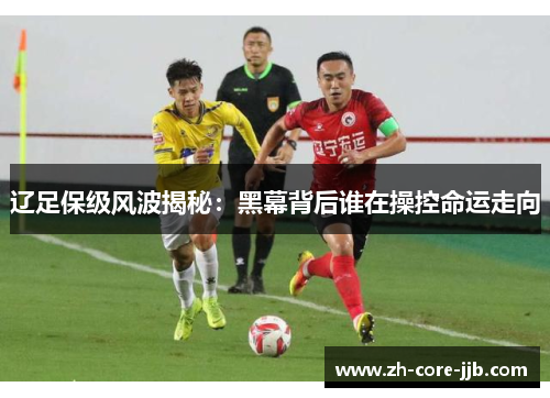 辽足保级风波揭秘：黑幕背后谁在操控命运走向