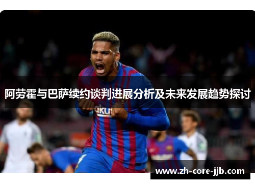 阿劳霍与巴萨续约谈判进展分析及未来发展趋势探讨