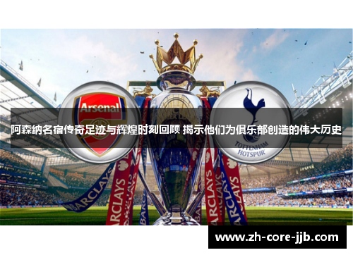 阿森纳名宿传奇足迹与辉煌时刻回顾 揭示他们为俱乐部创造的伟大历史 阿森纳名宿传奇足迹与辉煌时刻回顾 揭示他们为俱乐部创造的伟大历史
