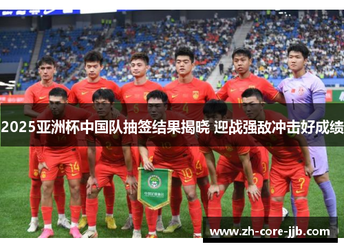 2025亚洲杯中国队抽签结果揭晓 迎战强敌冲击好成绩 2025亚洲杯中国队抽签结果揭晓 迎战强敌冲击好成绩