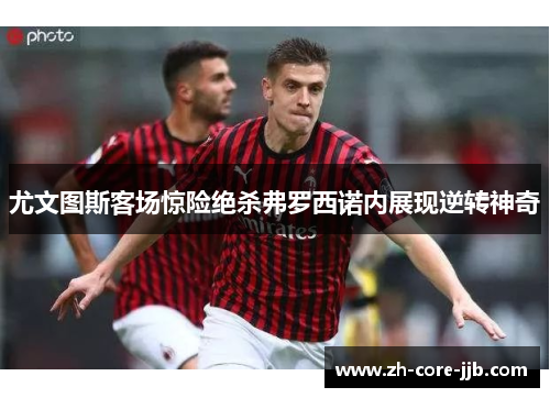 尤文图斯客场惊险绝杀弗罗西诺内展现逆转神奇