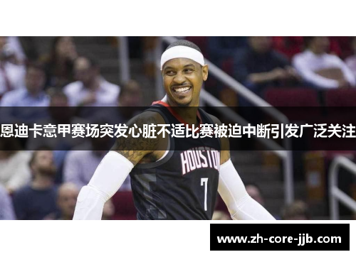 恩迪卡意甲赛场突发心脏不适比赛被迫中断引发广泛关注 恩迪卡意甲赛场突发心脏不适比赛被迫中断引发广泛关注