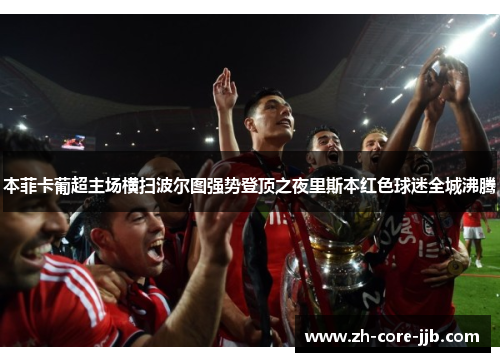 本菲卡葡超主场横扫波尔图强势登顶之夜里斯本红色球迷全城沸腾