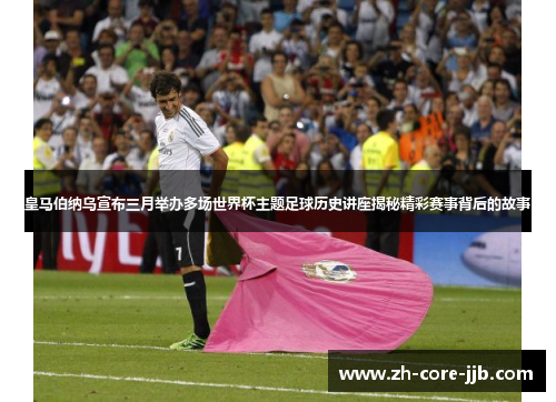 皇马伯纳乌宣布三月举办多场世界杯主题足球历史讲座揭秘精彩赛事背后的故事