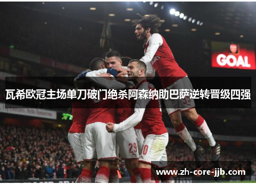瓦希欧冠主场单刀破门绝杀阿森纳助巴萨逆转晋级四强 瓦希欧冠主场单刀破门绝杀阿森纳助巴萨逆转晋级四强