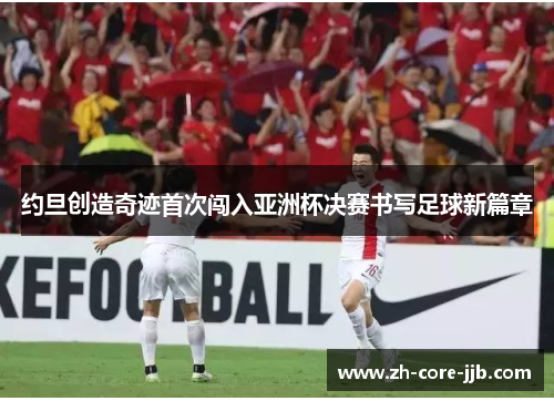 约旦创造奇迹首次闯入亚洲杯决赛书写足球新篇章