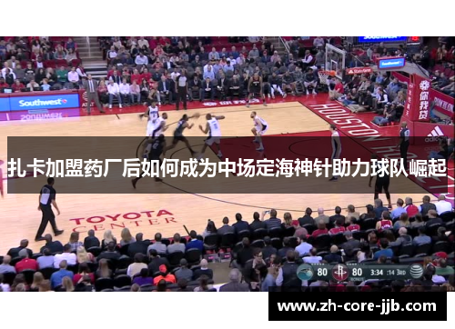 扎卡加盟药厂后如何成为中场定海神针助力球队崛起