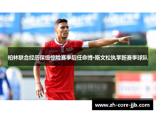 柏林联合经历保级惊险赛季后任命博·斯文松执掌新赛季球队 柏林联合经历保级惊险赛季后任命博·斯文松执掌新赛季球队