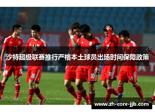 沙特超级联赛推行严格本土球员出场时间保障政策 沙特超级联赛推行严格本土球员出场时间保障政策