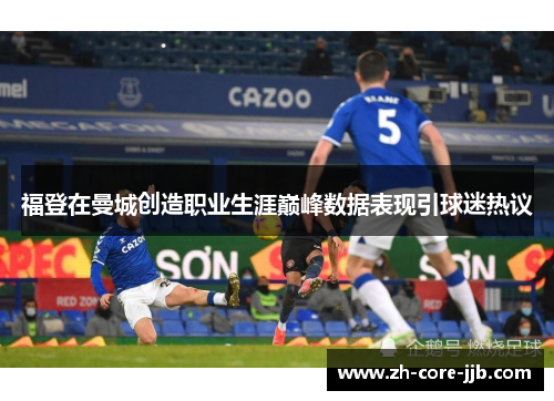 福登在曼城创造职业生涯巅峰数据表现引球迷热议 福登在曼城创造职业生涯巅峰数据表现引球迷热议