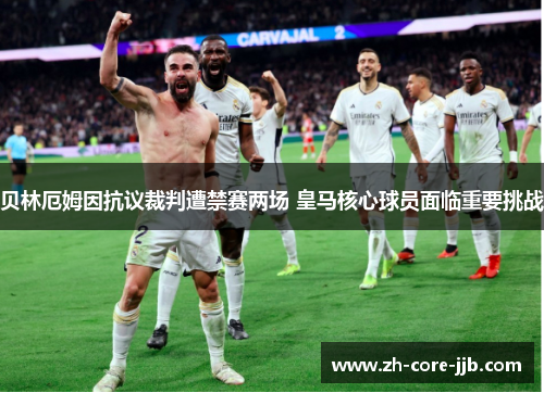 贝林厄姆因抗议裁判遭禁赛两场 皇马核心球员面临重要挑战 贝林厄姆因抗议裁判遭禁赛两场 皇马核心球员面临重要挑战