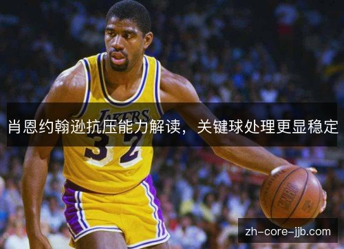 肖恩约翰逊抗压能力解读,关键球处理更显稳定 肖恩约翰逊抗压能力解读,关键球处理更显稳定