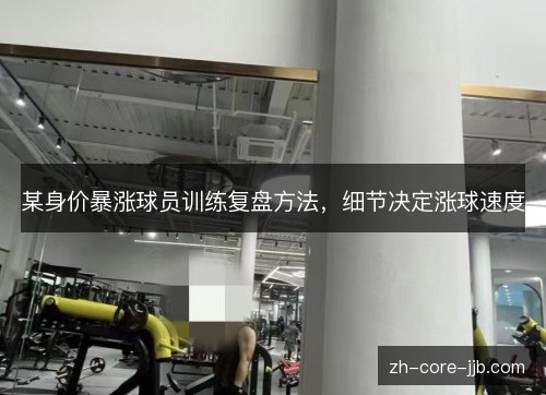 某身价暴涨球员训练复盘方法，细节决定涨球速度